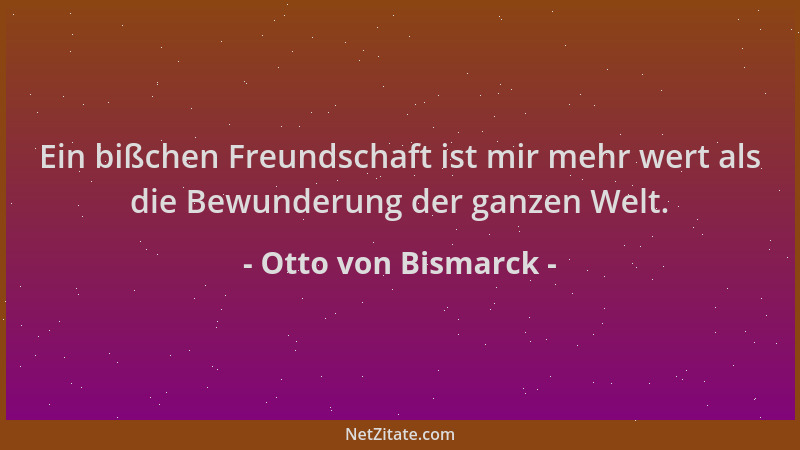 Otto von Bismarck - Ein bißchen Freundschaft ist mir mehr wert als die Bewunderung der ganzen Welt....