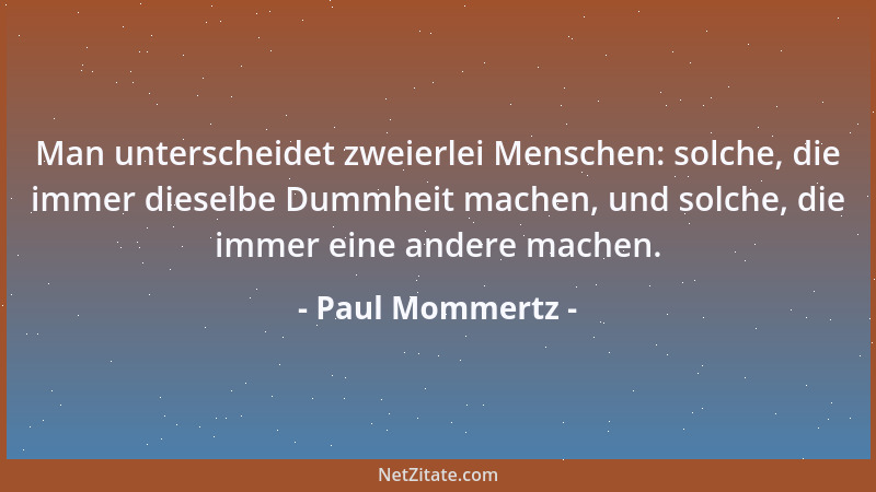 Paul Mommertz - Man unterscheidet zweierlei Menschen: solche, die immer dieselbe Dummheit machen, und solche, die immer ein...
