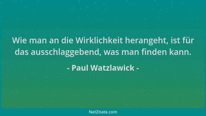 Paul Watzlawick - Wie man an die Wirklichkeit herangeht, ist für das ausschlaggebend, was man finden kann....