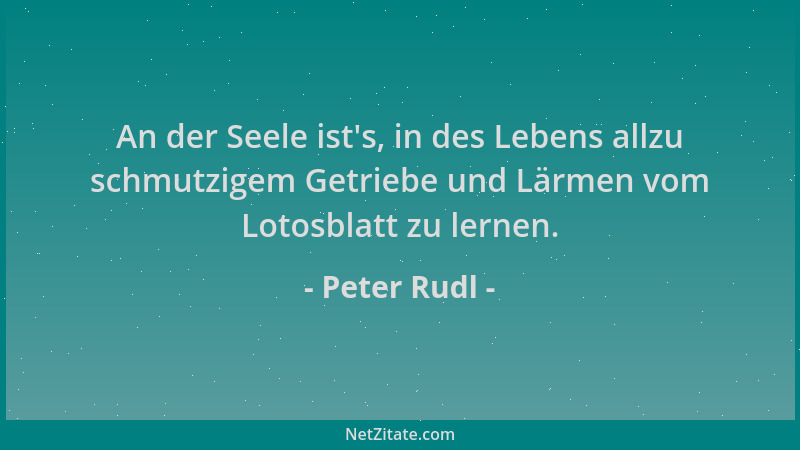 Peter Rudl - An der Seele ist 's, in des Lebens allzu schmutzigem Getriebe und Lärmen vom Lotosblatt zu lernen....