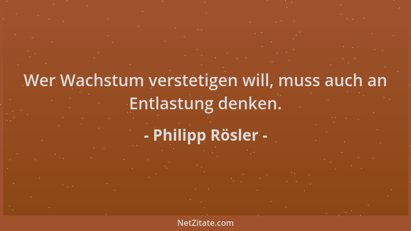 Philipp Rösler - Wer Wachstum verstetigen will, muss auch an Entlastung denken....