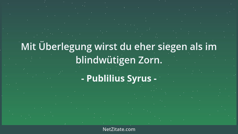 Publilius Syrus - Mit Überlegung wirst du eher siegen als im blindwütigen Zorn....
