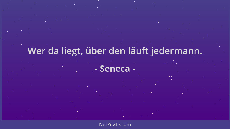 Seneca - Wer da liegt, über den läuft jedermann....