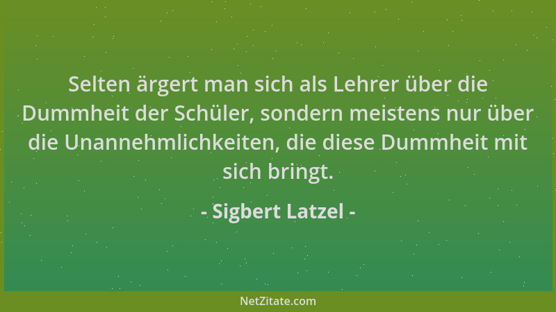 Sigbert Latzel - Selten ärgert man sich als Lehrer über die Dummheit der Schüler, sondern meistens nur über die Unannehmlic...