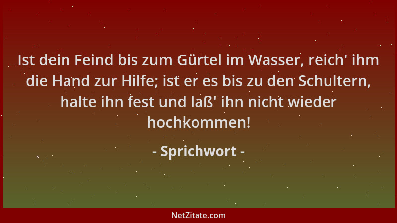 Sprichwort - Ist dein Feind bis zum Gürtel im Wasser, reich ' ihm die Hand zur Hilfe; ist er es bis zu den Schultern, halte...