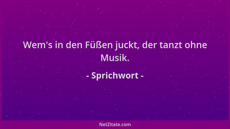Sprichwort - Wem 's in den Füßen juckt, der tanzt ohne Musik....