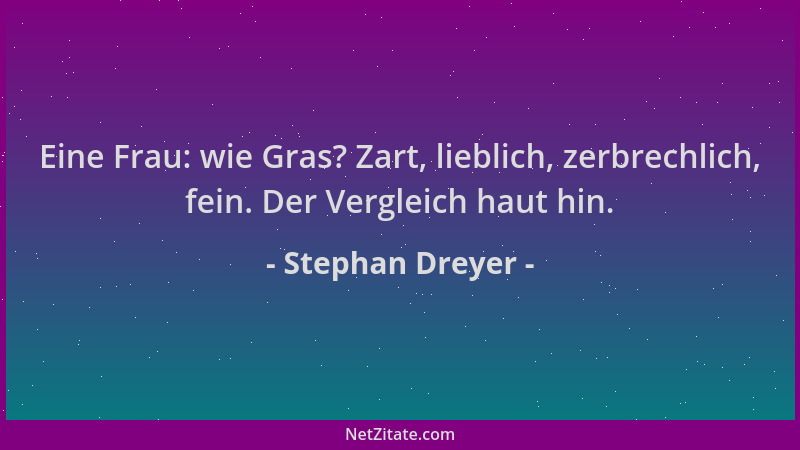 Stephan Dreyer - Eine Frau: wie Gras? Zart, lieblich, zerbrechlich, fein. Der Vergleich haut hin....