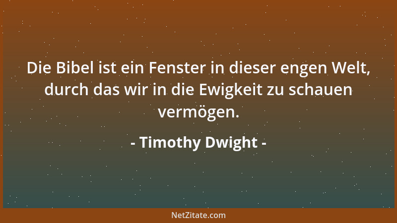 Timothy Dwight - Die Bibel ist ein Fenster in dieser engen Welt, durch das wir in die Ewigkeit zu schauen vermögen....