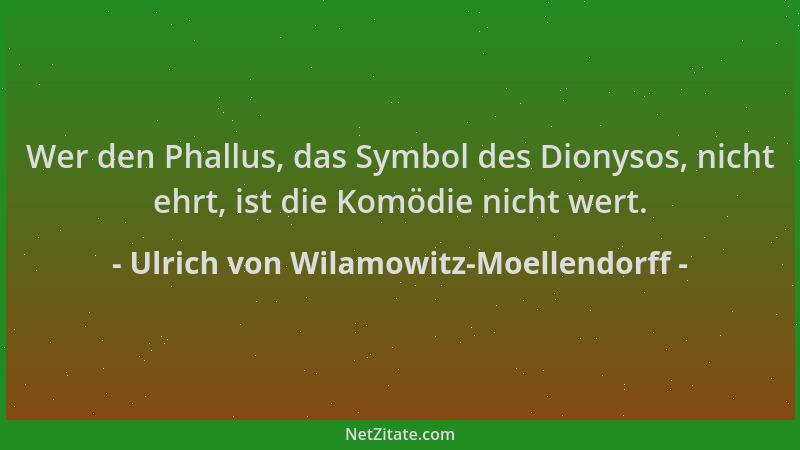 Ulrich von Wilamowitz-Moellendorff - Wer den Phallus, das Symbol des Dionysos, nicht ehrt, ist die Komödie nicht wert....