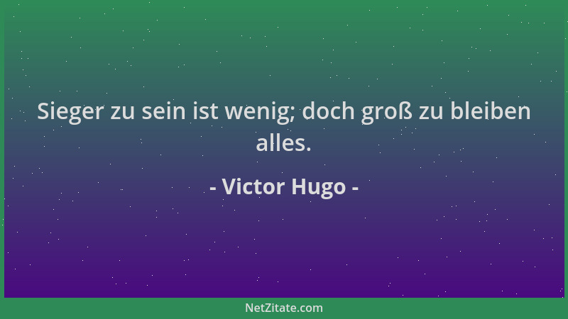 Victor Hugo - Sieger zu sein ist wenig; doch groß zu bleiben alles....