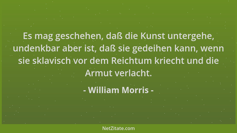 William Morris - Es mag geschehen, daß die Kunst untergehe, undenkbar aber ist, daß sie gedeihen kann, wenn sie sklavisch v...