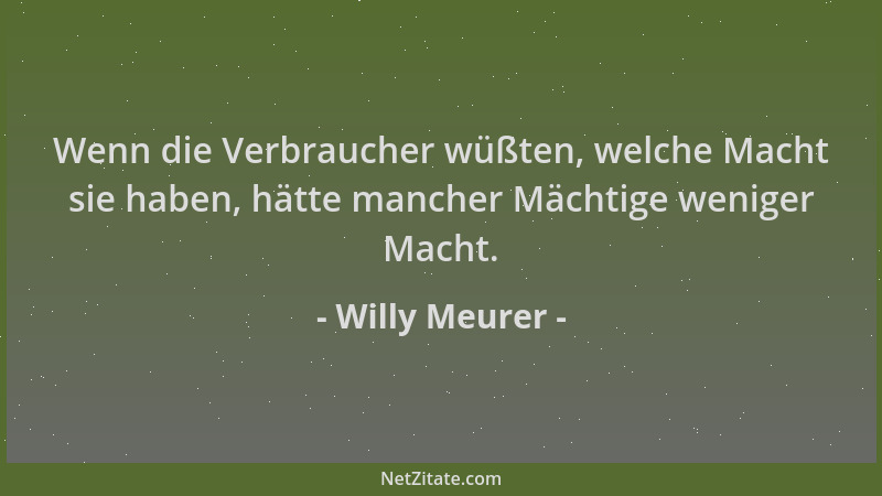 Willy Meurer - Wenn die Verbraucher wüßten, welche Macht sie haben, hätte mancher Mächtige weniger Macht....