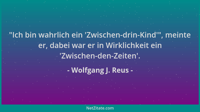 Wolfgang J. Reus -  "Ich bin wahrlich ein  'Zwischen-drin-Kind ' ", meinte er, dabei war er in Wirklichkeit ein  'Zwischen-den-Z...