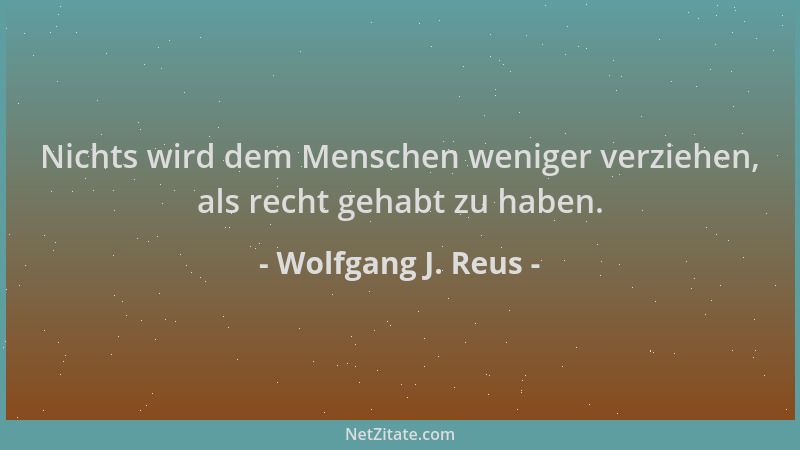 Wolfgang J. Reus - Nichts wird dem Menschen weniger verziehen, als recht gehabt zu haben....
