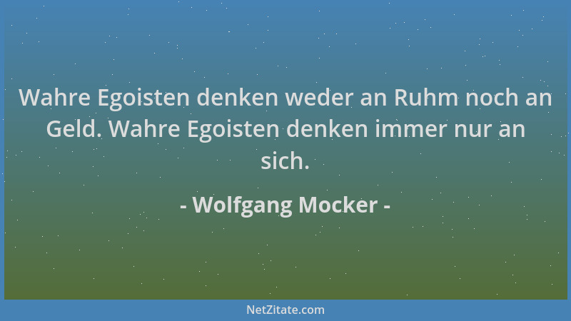 Wolfgang Mocker - Wahre Egoisten denken weder an Ruhm noch an Geld. Wahre Egoisten denken immer nur an sich....