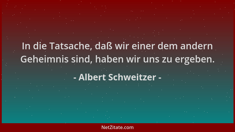 Albert Schweitzer - In die Tatsache, daß wir einer dem andern Geheimnis sind, haben wir uns zu ergeben....