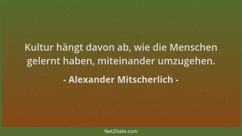 Alexander Mitscherlich - Kultur hängt davon ab, wie die Menschen gelernt haben, miteinander umzugehen....