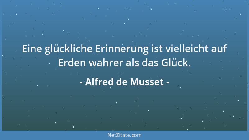 Alfred de Musset - Eine glückliche Erinnerung ist vielleicht auf Erden wahrer als das Glück....