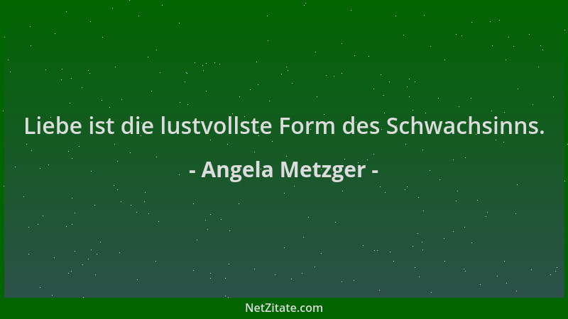 Angela Metzger - Liebe ist die lustvollste Form des Schwachsinns....