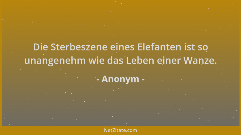 Anonym - Die Sterbeszene eines Elefanten ist so unangenehm wie das Leben einer Wanze....