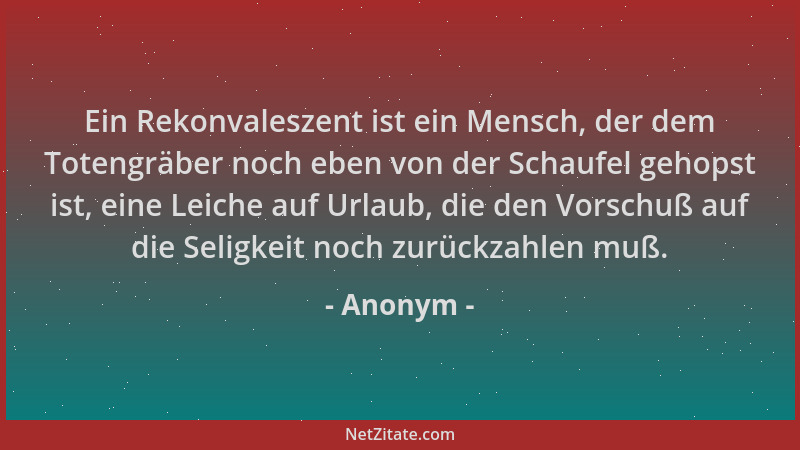 Anonym - Ein Rekonvaleszent ist ein Mensch, der dem Totengräber noch eben von der Schaufel gehopst ist, eine Leiche auf Url...