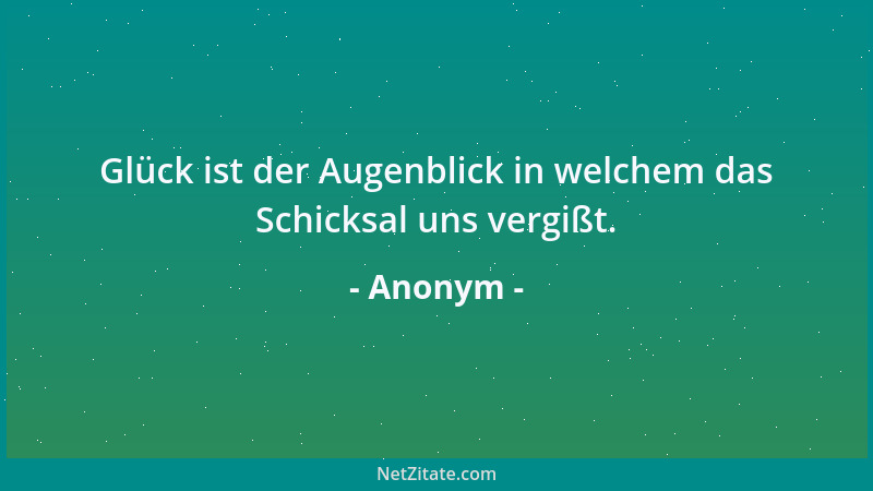 Anonym - Glück ist der Augenblick in welchem das Schicksal uns vergißt....