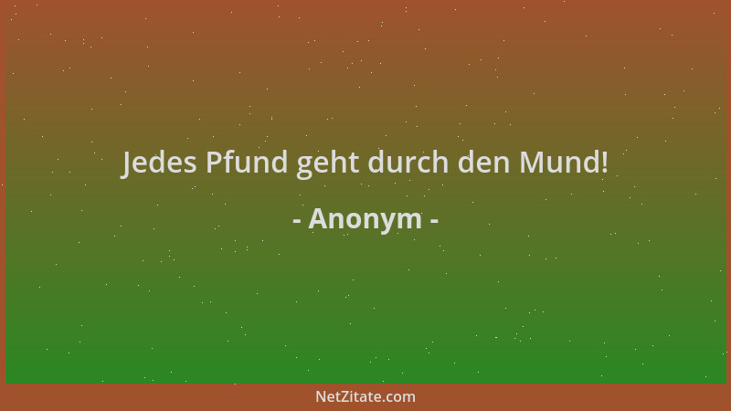 Anonym - Jedes Pfund geht durch den Mund!...