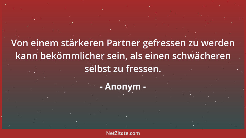 Anonym - Von einem stärkeren Partner gefressen zu werden kann bekömmlicher sein, als einen schwächeren selbst zu fressen....