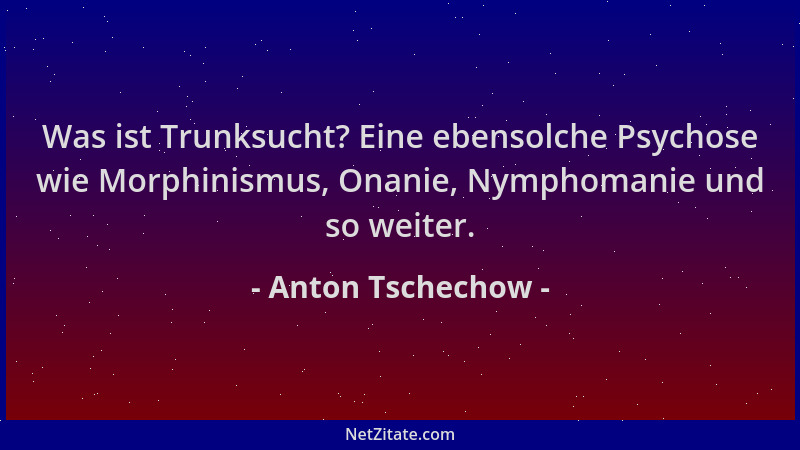 Anton Tschechow - Was ist Trunksucht? Eine ebensolche Psychose wie Morphinismus, Onanie, Nymphomanie und so weiter....