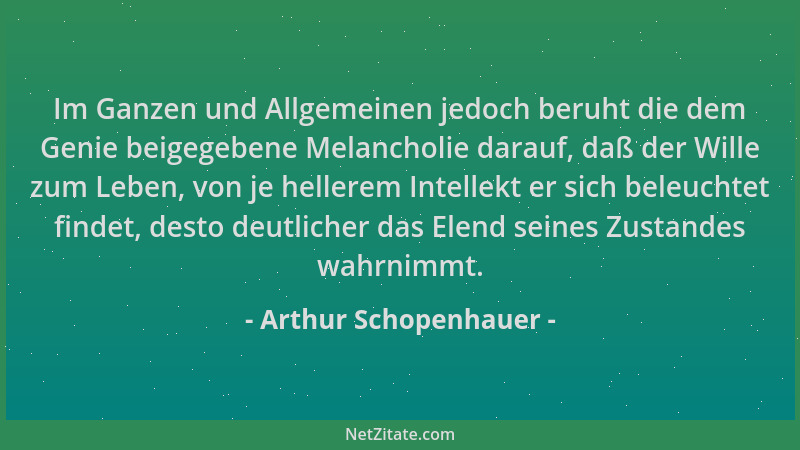Arthur Schopenhauer - Im Ganzen und Allgemeinen jedoch beruht die dem Genie beigegebene Melancholie darauf, daß der Wille z...
