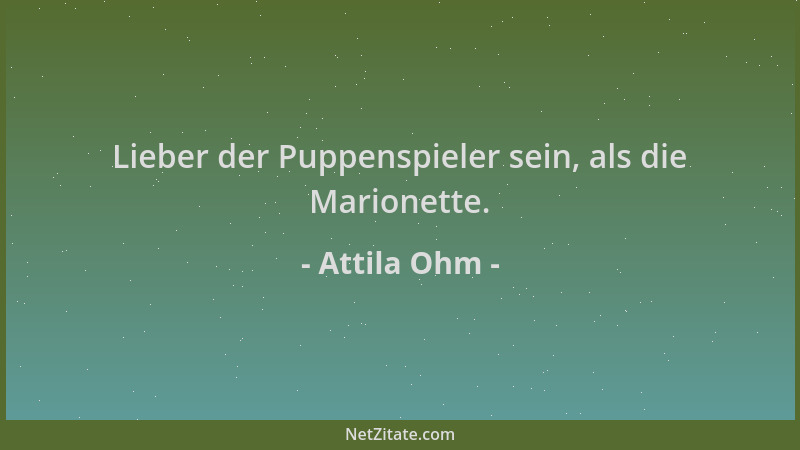 Attila Ohm - Lieber der Puppenspieler sein, als die Marionette....