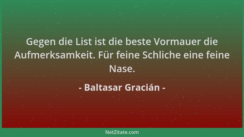 Baltasar Gracián - Gegen die List ist die beste Vormauer die Aufmerksamkeit. Für feine Schliche eine feine Nase....