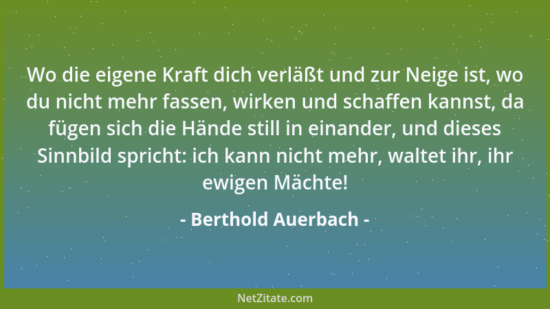 Berthold Auerbach - Wo die eigene Kraft dich verläßt und zur Neige ist, wo du nicht mehr fassen, wirken und schaffen kannst...