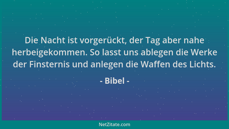 Bibel - Die Nacht ist vorgerückt, der Tag aber nahe herbeigekommen. So lasst uns ablegen die Werke der Finsternis und anleg...