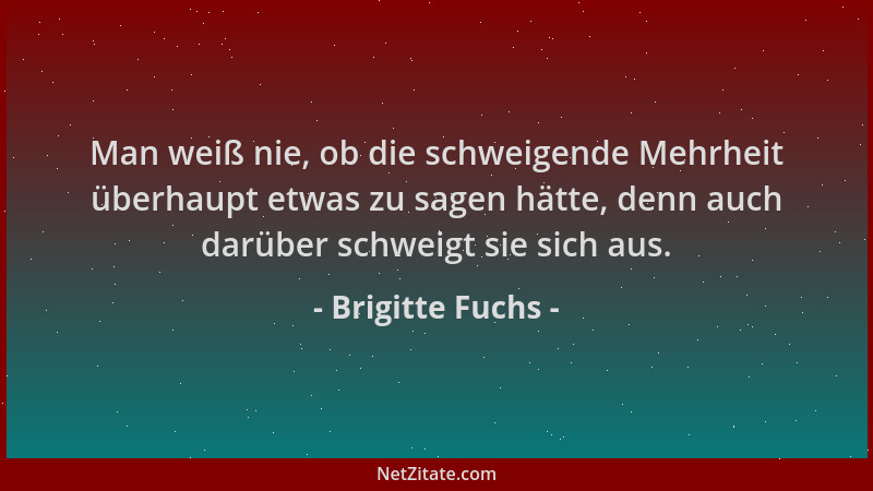 Brigitte Fuchs - Man weiß nie, ob die schweigende Mehrheit überhaupt etwas zu sagen hätte, denn auch darüber schweigt sie s...