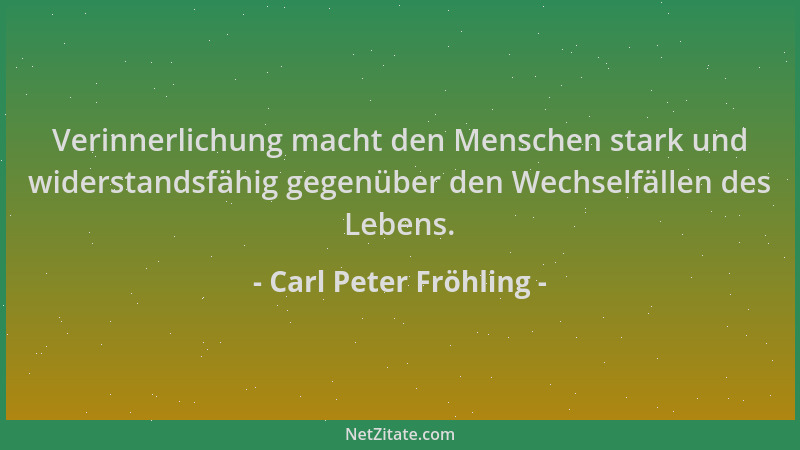 Carl Peter Fröhling - Verinnerlichung macht den Menschen stark und widerstandsfähig gegenüber den Wechselfällen des Lebens....