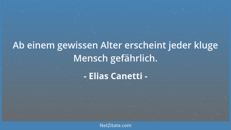 Elias Canetti - Ab einem gewissen Alter erscheint jeder kluge Mensch gefährlich....
