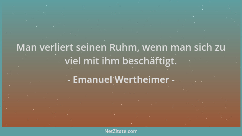 Emanuel Wertheimer - Man verliert seinen Ruhm, wenn man sich zu viel mit ihm beschäftigt....