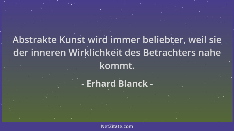 Erhard Blanck - Abstrakte Kunst wird immer beliebter, weil sie der inneren Wirklichkeit des Betrachters nahe kommt....