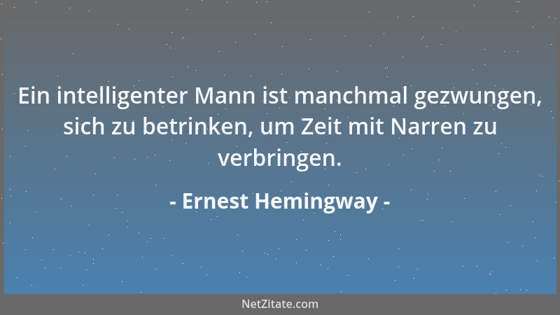 Ernest Hemingway - Ein intelligenter Mann ist manchmal gezwungen, sich zu betrinken, um Zeit mit Narren zu verbringen....