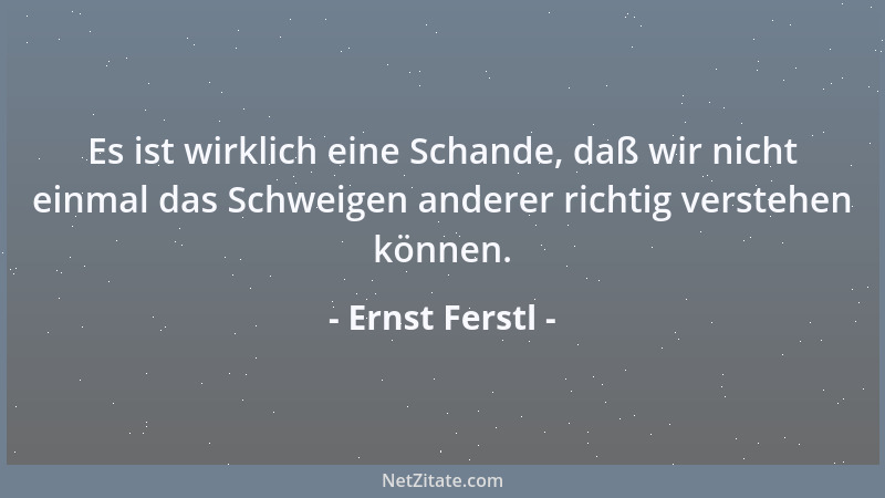 Ernst Ferstl - Es ist wirklich eine Schande, daß wir nicht einmal das Schweigen anderer richtig verstehen können....