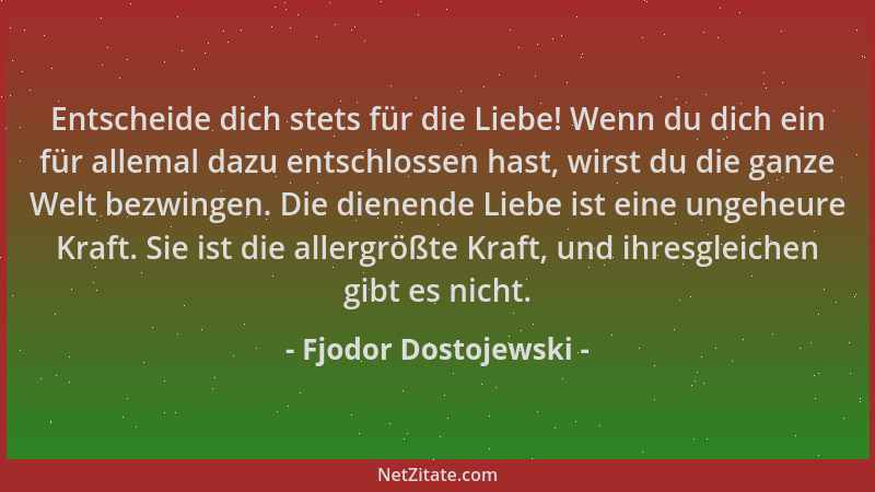 Fjodor Dostojewski - Entscheide dich stets für die Liebe! Wenn du dich ein für allemal dazu entschlossen hast, wirst du die...