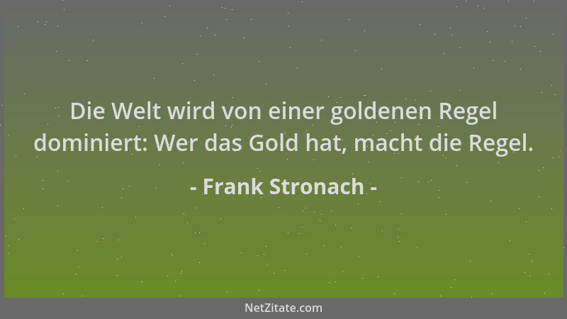 Frank Stronach - Die Welt wird von einer goldenen Regel dominiert: Wer das Gold hat, macht die Regel....