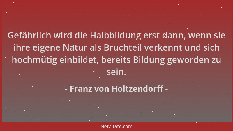 Franz von Holtzendorff - Gefährlich wird die Halbbildung erst dann, wenn sie ihre eigene Natur als Bruchteil verkennt und s...