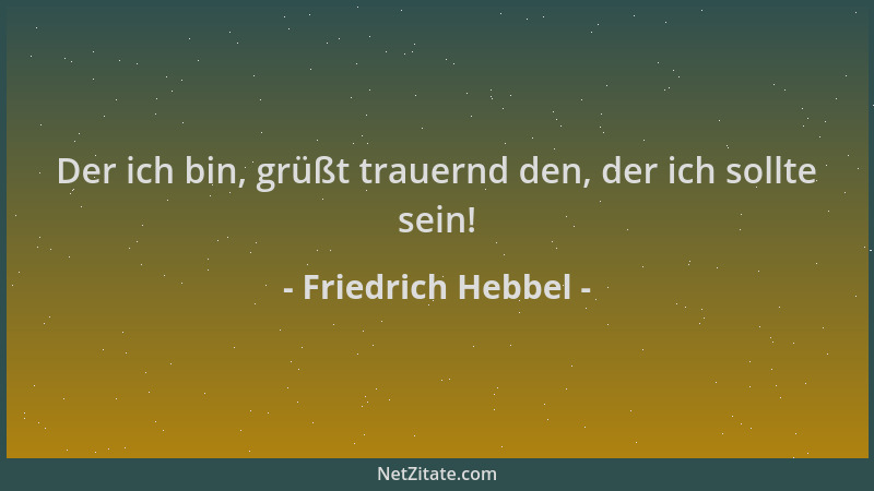 Friedrich Hebbel - Der ich bin, grüßt trauernd den, der ich sollte sein!...