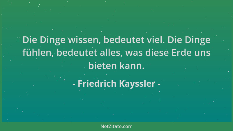 Friedrich Kayssler - Die Dinge wissen, bedeutet viel. Die Dinge fühlen, bedeutet alles, was diese Erde uns bieten kann....
