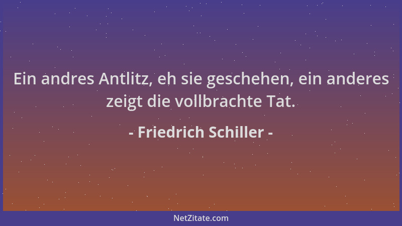 Friedrich Schiller - Ein andres Antlitz, eh sie geschehen, ein anderes zeigt die vollbrachte Tat....