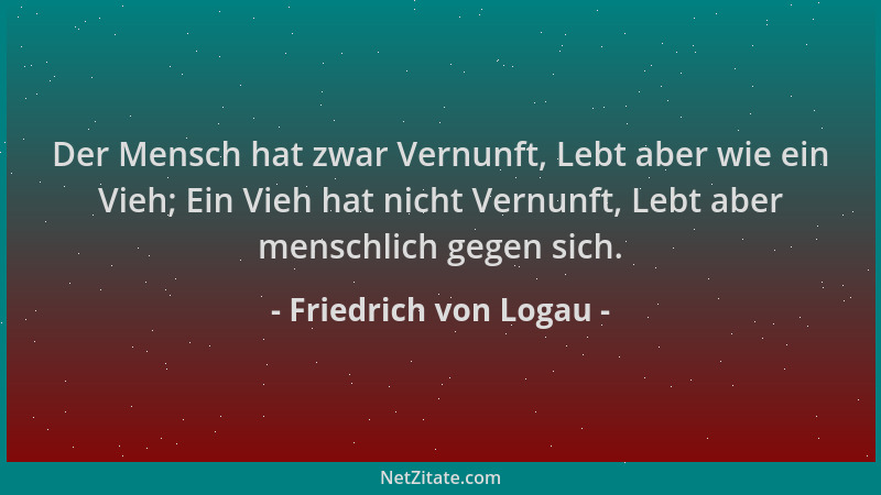 Friedrich von Logau - Der Mensch hat zwar Vernunft, Lebt aber wie ein Vieh; Ein Vieh hat nicht Vernunft, Lebt aber menschli...