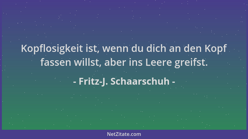 Fritz-J. Schaarschuh - Kopflosigkeit ist, wenn du dich an den Kopf fassen willst, aber ins Leere greifst....