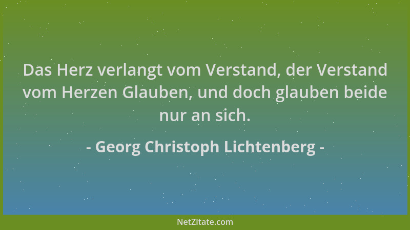 Georg Christoph Lichtenberg - Das Herz verlangt vom Verstand, der Verstand vom Herzen Glauben, und doch glauben beide nur a...